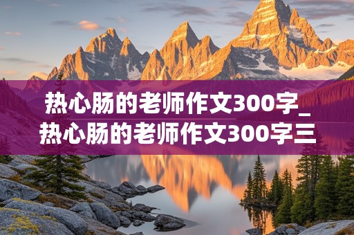 热心肠的老师作文300字_热心肠的老师作文300字三年级下册