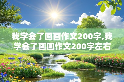 我学会了画画作文200字,我学会了画画作文200字左右