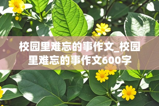 校园里难忘的事作文_校园里难忘的事作文600字