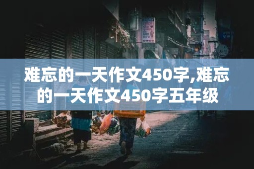 难忘的一天作文450字,难忘的一天作文450字五年级