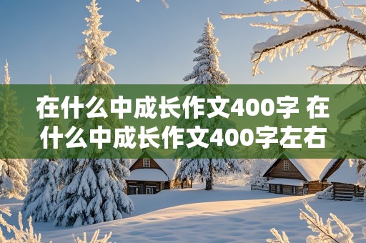 在什么中成长作文400字 在什么中成长作文400字左右