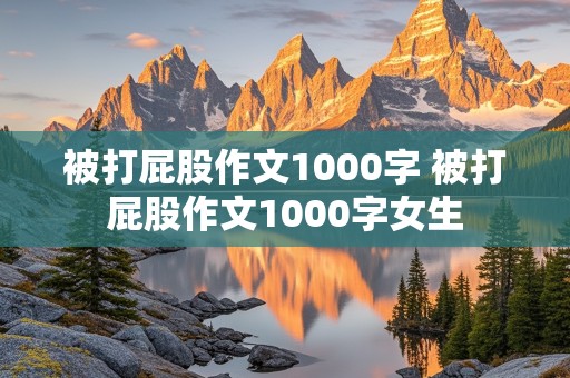 被打屁股作文1000字 被打屁股作文1000字女生