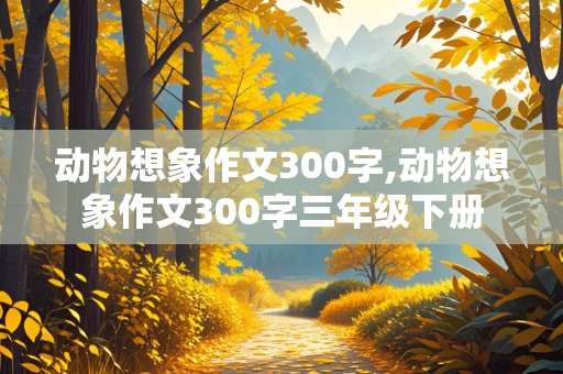 动物想象作文300字,动物想象作文300字三年级下册