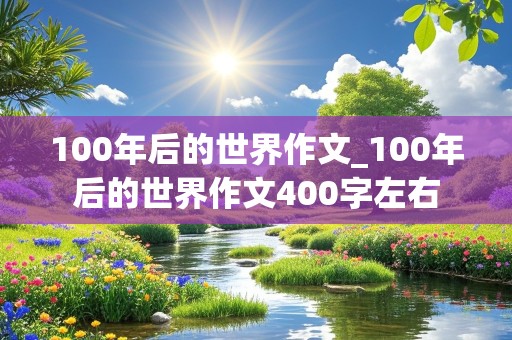 100年后的世界作文_100年后的世界作文400字左右