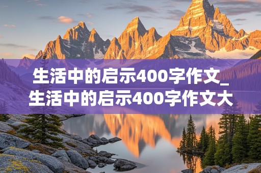 生活中的启示400字作文_生活中的启示400字作文大全