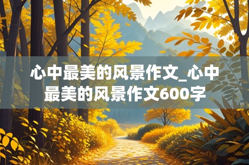 心中最美的风景作文_心中最美的风景作文600字