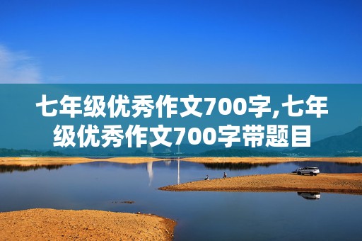 七年级优秀作文700字,七年级优秀作文700字带题目