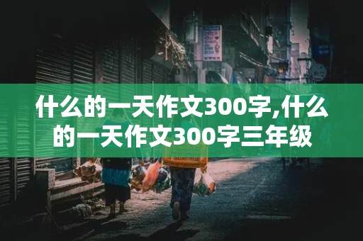 什么的一天作文300字,什么的一天作文300字三年级