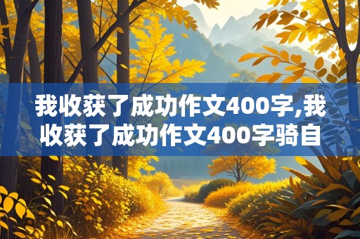 我收获了成功作文400字,我收获了成功作文400字骑自行车