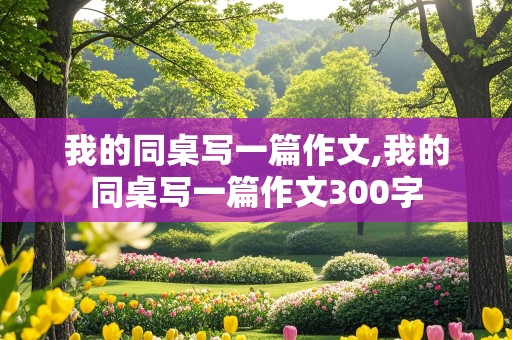 我的同桌写一篇作文,我的同桌写一篇作文300字