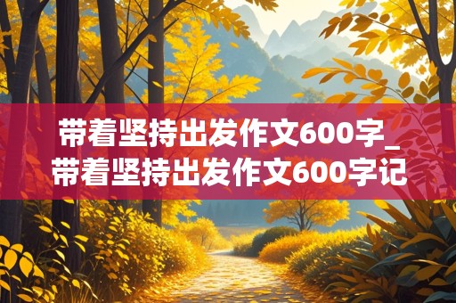 带着坚持出发作文600字_带着坚持出发作文600字记叙文