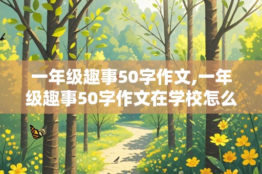 一年级趣事50字作文,一年级趣事50字作文在学校怎么写