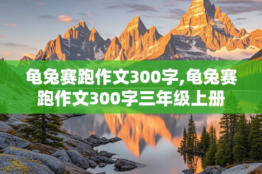 龟兔赛跑作文300字,龟兔赛跑作文300字三年级上册