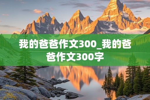 我的爸爸作文300_我的爸爸作文300字