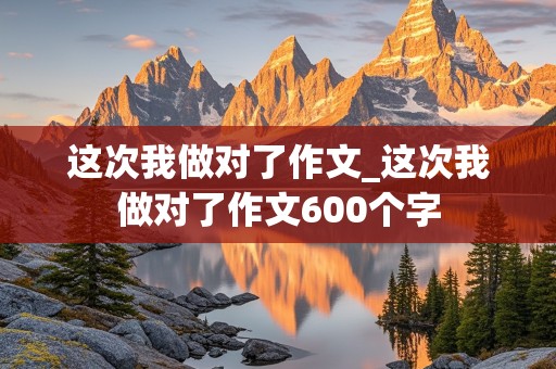 这次我做对了作文_这次我做对了作文600个字