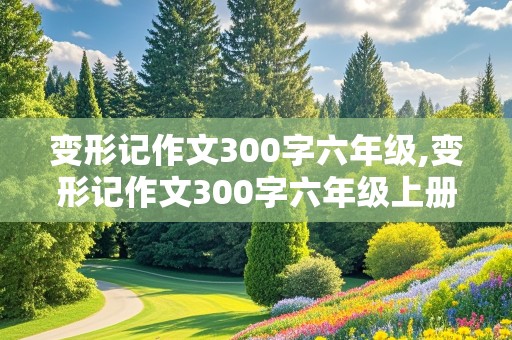 变形记作文300字六年级,变形记作文300字六年级上册