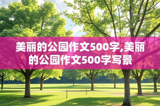 美丽的公园作文500字,美丽的公园作文500字写景