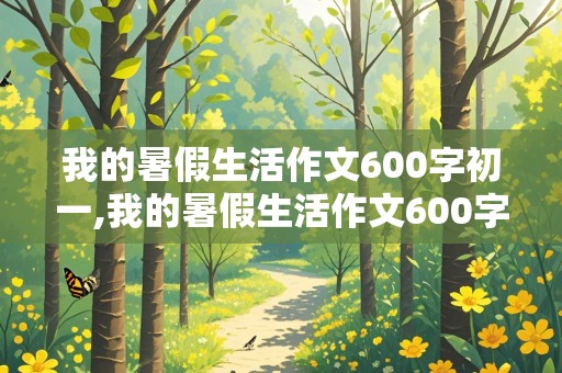 我的暑假生活作文600字初一,我的暑假生活作文600字初一范文