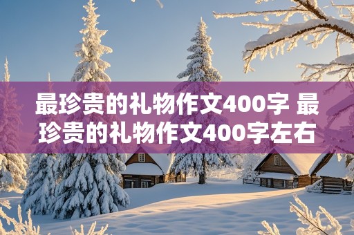 最珍贵的礼物作文400字 最珍贵的礼物作文400字左右