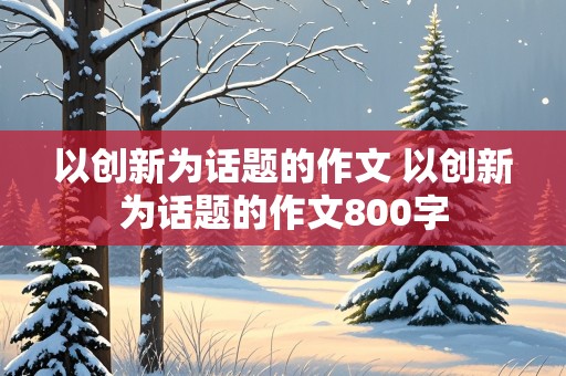 以创新为话题的作文 以创新为话题的作文800字