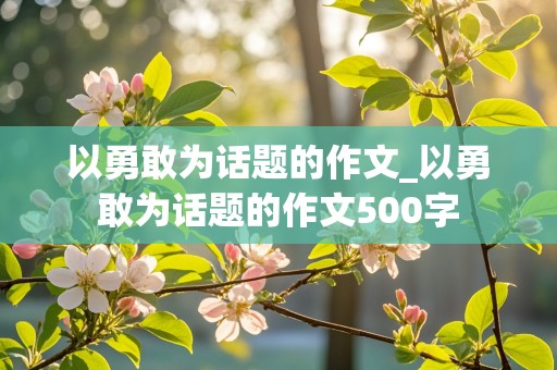 以勇敢为话题的作文_以勇敢为话题的作文500字