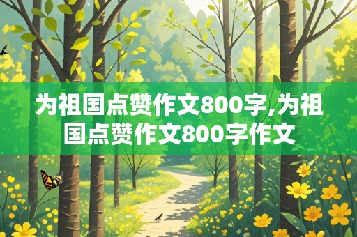 为祖国点赞作文800字,为祖国点赞作文800字作文