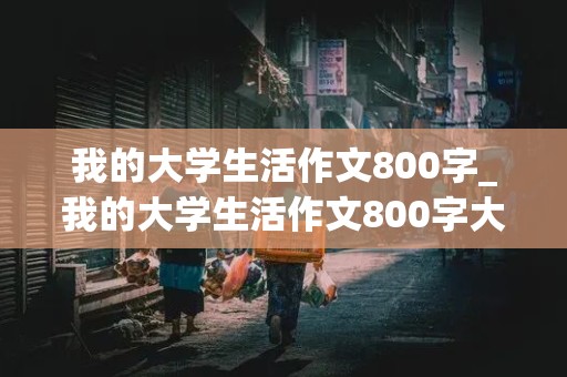 我的大学生活作文800字_我的大学生活作文800字大一