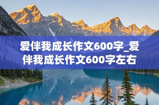 爱伴我成长作文600字_爱伴我成长作文600字左右