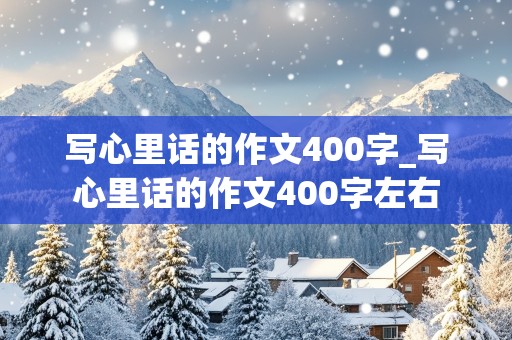 写心里话的作文400字_写心里话的作文400字左右