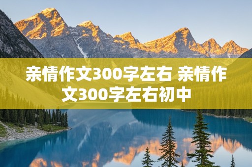 亲情作文300字左右 亲情作文300字左右初中