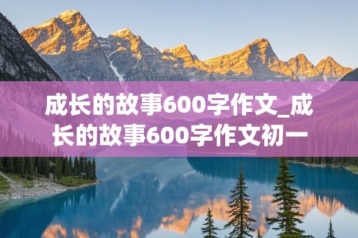 成长的故事600字作文_成长的故事600字作文初一