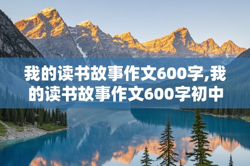 我的读书故事作文600字,我的读书故事作文600字初中作文