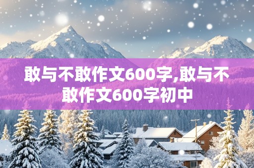 敢与不敢作文600字,敢与不敢作文600字初中