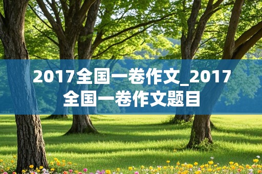 2017全国一卷作文_2017全国一卷作文题目