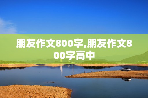 朋友作文800字,朋友作文800字高中