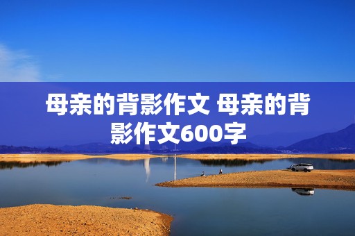 母亲的背影作文 母亲的背影作文600字