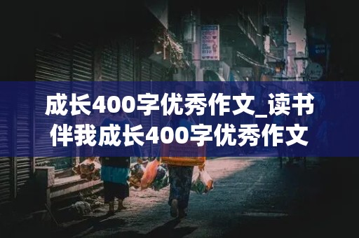 成长400字优秀作文_读书伴我成长400字优秀作文