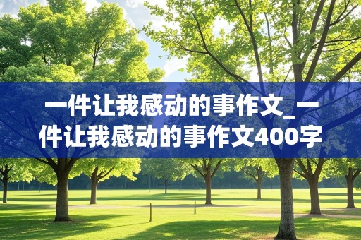 一件让我感动的事作文_一件让我感动的事作文400字