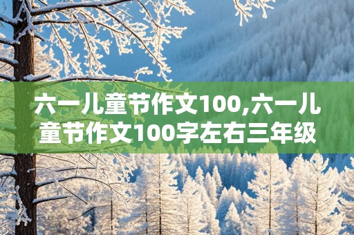 六一儿童节作文100,六一儿童节作文100字左右三年级