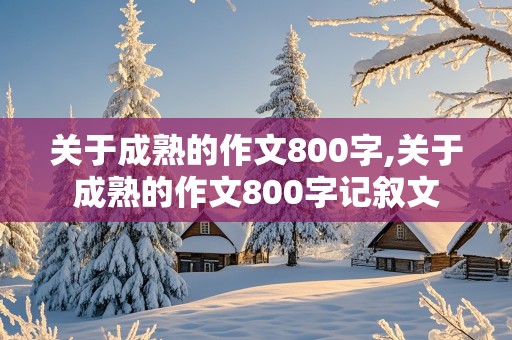 关于成熟的作文800字,关于成熟的作文800字记叙文