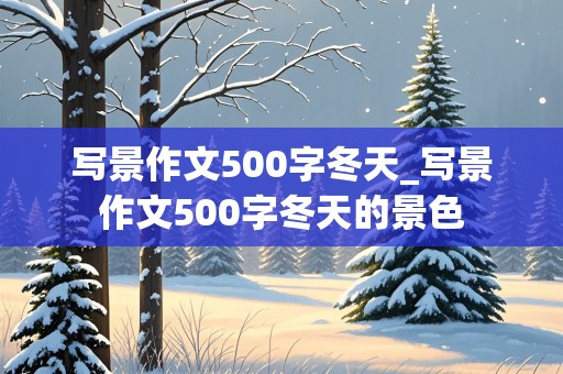 写景作文500字冬天_写景作文500字冬天的景色