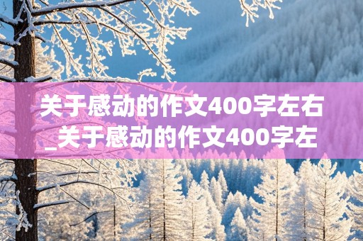 关于感动的作文400字左右_关于感动的作文400字左右六年级