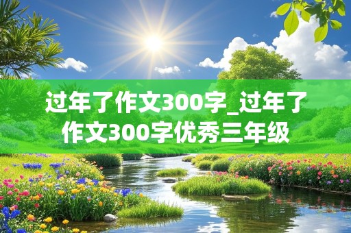 过年了作文300字_过年了作文300字优秀三年级