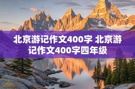 北京游记作文400字 北京游记作文400字四年级