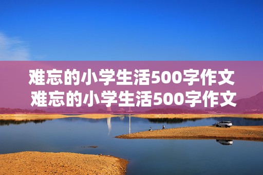 难忘的小学生活500字作文 难忘的小学生活500字作文六年级