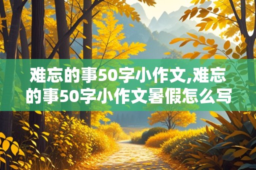 难忘的事50字小作文,难忘的事50字小作文暑假怎么写