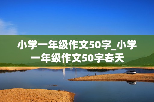 小学一年级作文50字_小学一年级作文50字春天