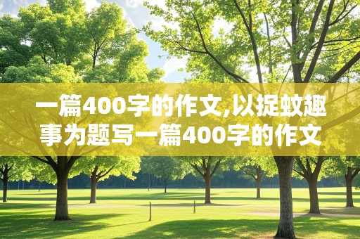 一篇400字的作文,以捉蚊趣事为题写一篇400字的作文