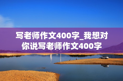 写老师作文400字_我想对你说写老师作文400字