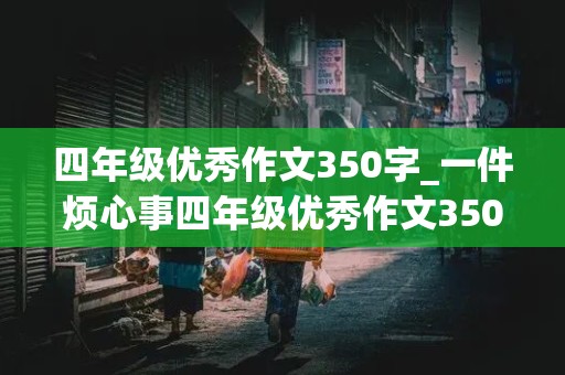 四年级优秀作文350字_一件烦心事四年级优秀作文350字